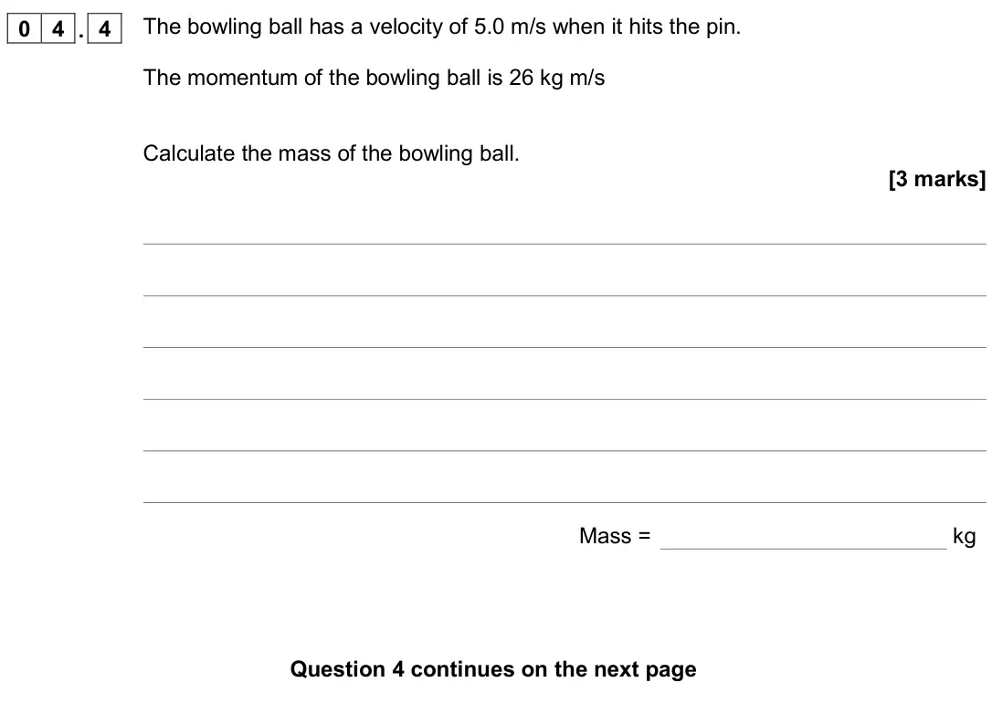 November 2020 Physics Paper 2 Higher, question 04.4: The bowling ball has a velocity of 5.0 m/s when it hits the pin. The momentum of the bowling ball is 26 kg m/s Calculate the mass of the bowling ball. [3 marks]
