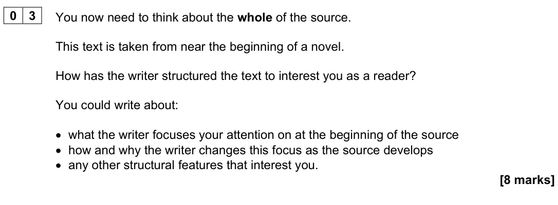 June 2025 Paper 1, question 03: You now need to think about the whole of the source. This text is taken from near the beginning of a novel. How has the writer structured the text to interest y