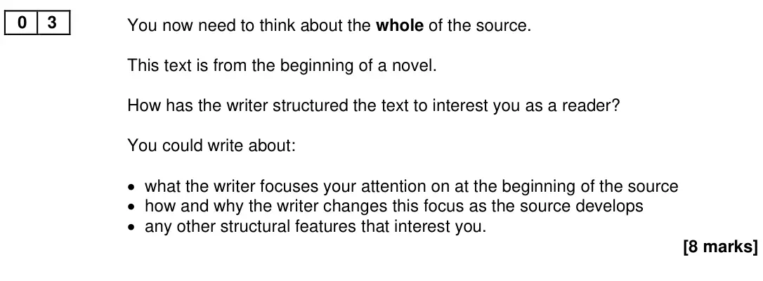 November 2020 Paper 1, question 03: You now need to think about the whole of the source. This text is from the beginning of a novel. How has the writer structured the text to interest you as a rea