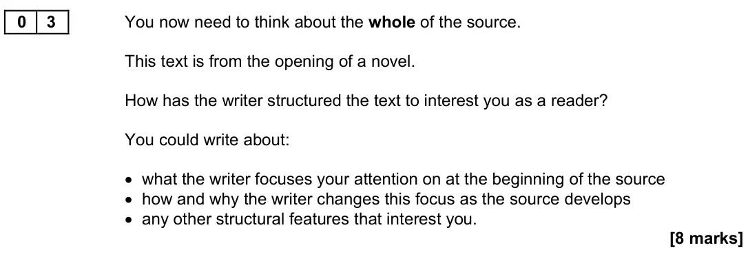 November 2021 Paper 1, question 03: You now need to think about the whole of the source. This text is from the opening of a novel. How has the writer structured the text to interest you as a reade
