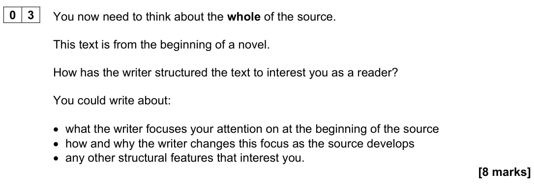 November 2024 Paper 1, question 03: You now need to think about the whole of the source. This text is from the beginning of a novel. How has the writer structured the text to interest you as a rea