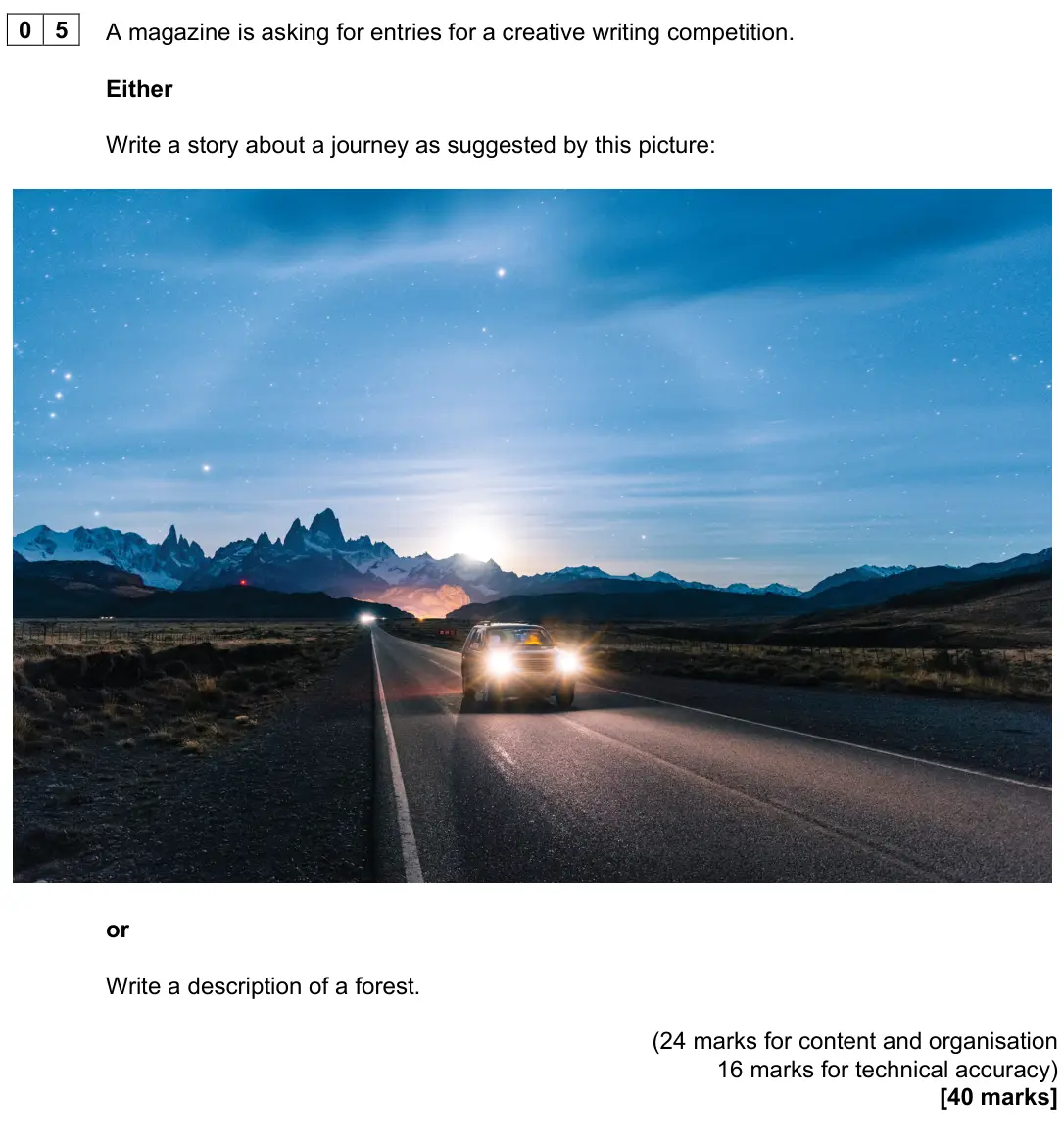 November 2024 Paper 1, question 05: A magazine is asking for entries for a creative writing competition. Either Write a story about a journey as suggested by this picture: or Write a description o