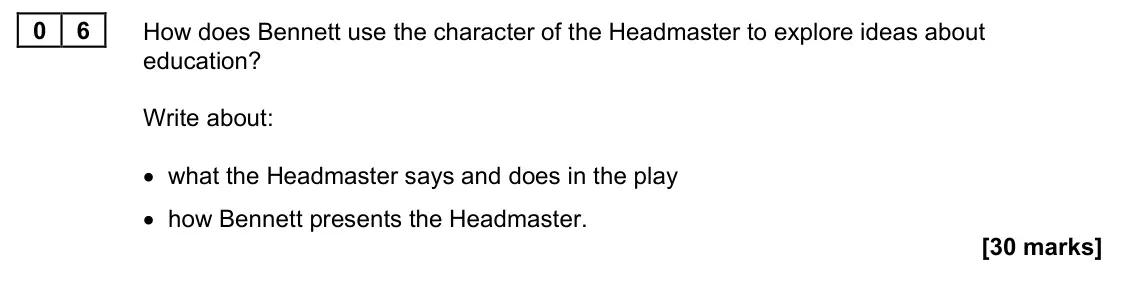 June 2022 Paper 1M, question 06: How does Bennett use the character of the Headmaster to explore ideas about education? Write about: • what the Headmaster says and does in the play • how Bennet