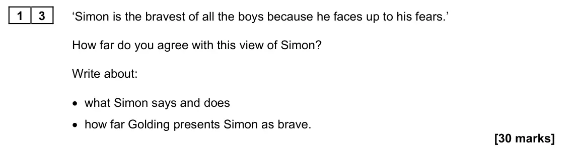 June 2022 Paper 1M, question 13: ‘Simon is the bravest of all the boys because he faces up to his fears.’ How far do you agree with this view of Simon? Write about: • what Simon says and does •