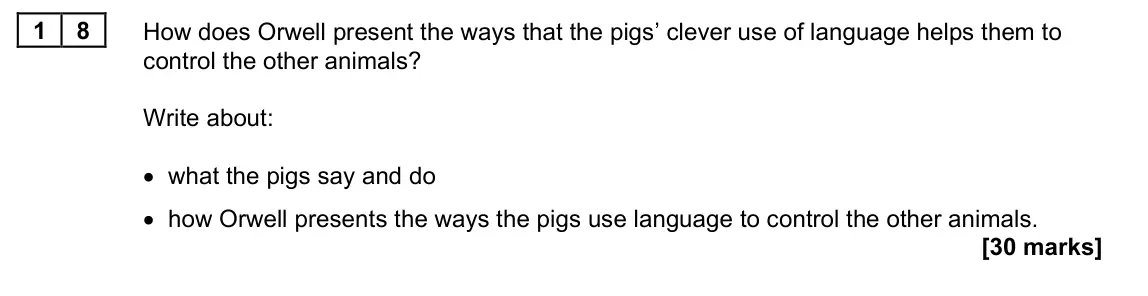 June 2022 Paper 1M, question 18: How does Orwell present the ways that the pigs’ clever use of language helps them to control the other animals? Write about: • what the pigs say and do • how Or