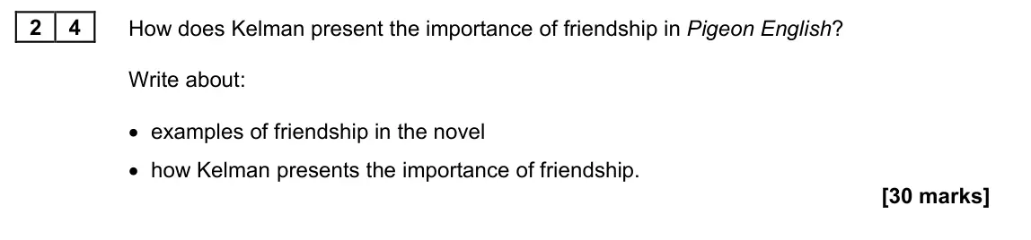 June 2022 Paper 1M, question 24: How does Kelman present the importance of friendship in Pigeon English? Write about: • examples of friendship in the novel • how Kelman presents the importance 