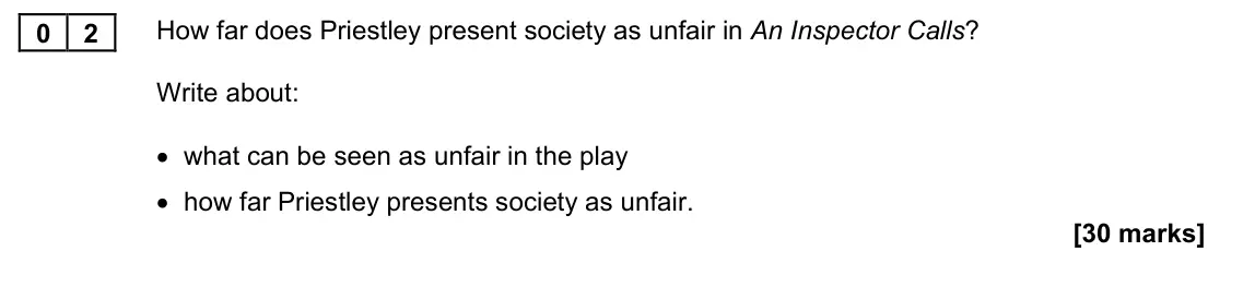 November 2021 Paper 1M, question 02: How far does Priestley present society as unfair in An Inspector Calls? Write about: • what can be seen as unfair in the play • how far Priestley presents socie