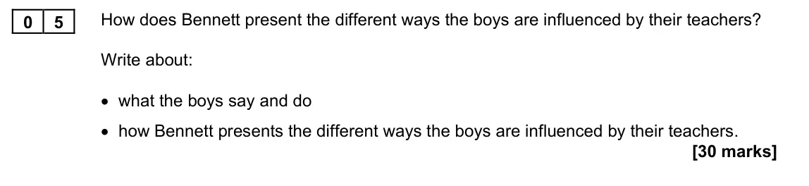 November 2021 Paper 1M, question 05: How does Bennett present the different ways the boys are influenced by their teachers? Write about: • what the boys say and do • how Bennett presents the differ