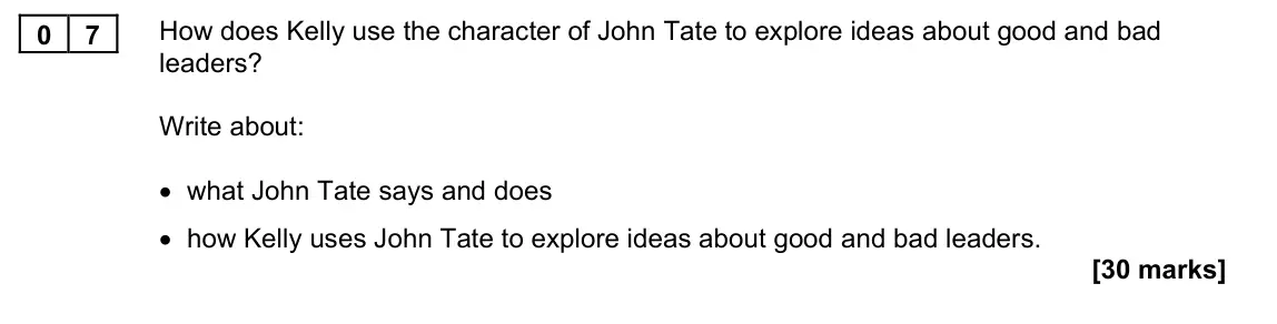 November 2021 Paper 1M, question 07: How does Kelly use the character of John Tate to explore ideas about good and bad leaders? Write about: • what John Tate says and does • how Kelly uses John Tat
