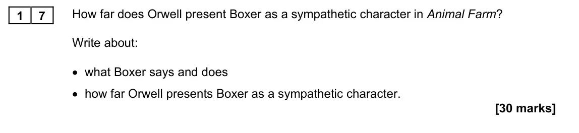 November 2021 Paper 1M, question 17: How far does Orwell present Boxer as a sympathetic character in Animal Farm? Write about: • what Boxer says and does • how far Orwell presents Boxer as a sympat
