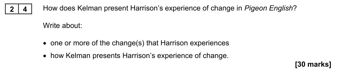 November 2021 Paper 1M, question 24: How does Kelman present Harrison’s experience of change in Pigeon English? Write about: • one or more of the change(s) that Harrison experiences • how Kelman pr