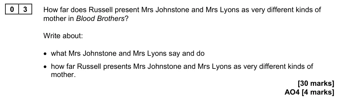 June 2023 Paper 2, question 03: How far does Russell present Mrs Johnstone and Mrs Lyons as very different kinds of mother in Blood Brothers? Write about: • what Mrs Johnstone and Mrs Lyons sa