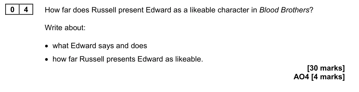 June 2023 Paper 2, question 04: How far does Russell present Edward as a likeable character in Blood Brothers? Write about: • what Edward says and does • how far Russell presents Edward as lik