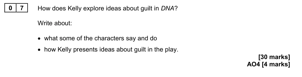 June 2023 Paper 2, question 07: How does Kelly explore ideas about guilt in DNA? Write about: • what some of the characters say and do • how Kelly presents ideas about guilt in the play.