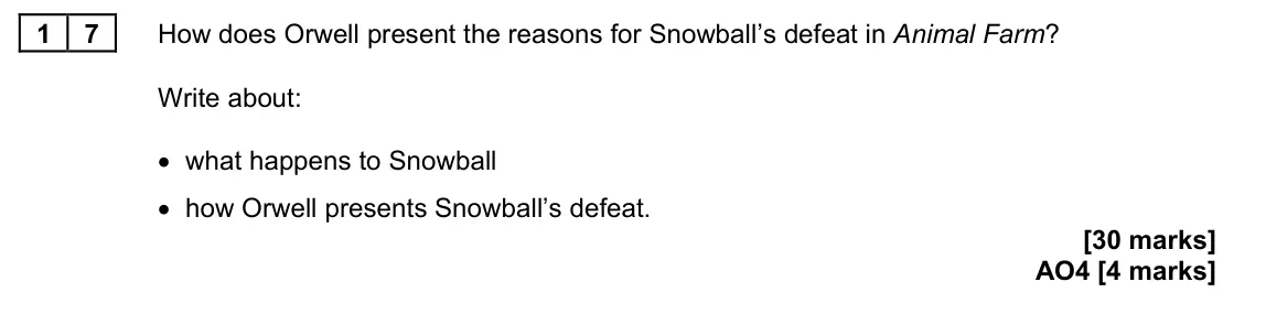June 2023 Paper 2, question 17: How does Orwell present the reasons for Snowball’s defeat in Animal Farm? Write about: • what happens to Snowball • how Orwell presents Snowball’s defeat.