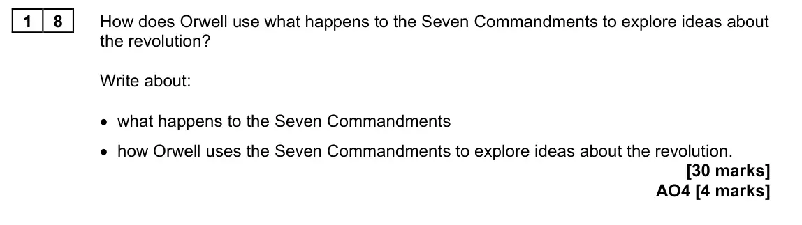 June 2023 Paper 2, question 18: How does Orwell use what happens to the Seven Commandments to explore ideas about the revolution? Write about: • what happens to the Seven Commandments • how Or