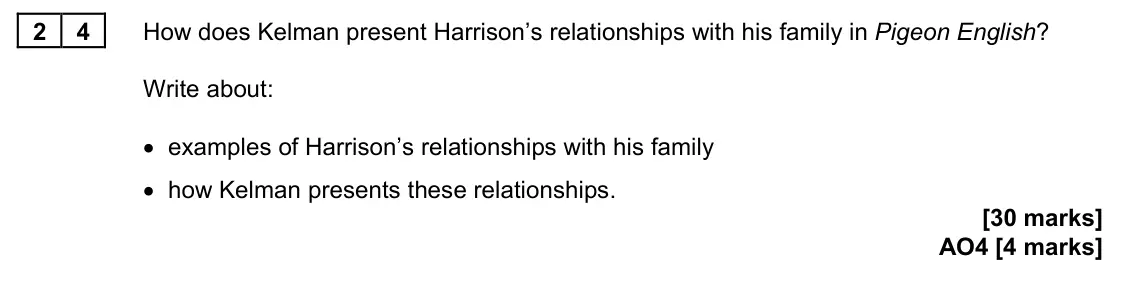 June 2023 Paper 2, question 24: How does Kelman present Harrison’s relationships with his family in Pigeon English? Write about: • examples of Harrison’s relationships with his family • how Ke