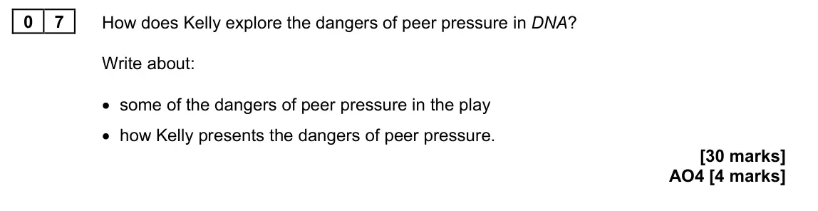 June 2024 Paper 2, question 07: How does Kelly explore the dangers of peer pressure in DNA? Write about: • some of the dangers of peer pressure in the play • how Kelly presents the dangers of