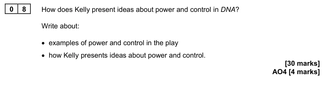 June 2024 Paper 2, question 08: How does Kelly present ideas about power and control in DNA? Write about: • examples of power and control in the play • how Kelly presents ideas about power and