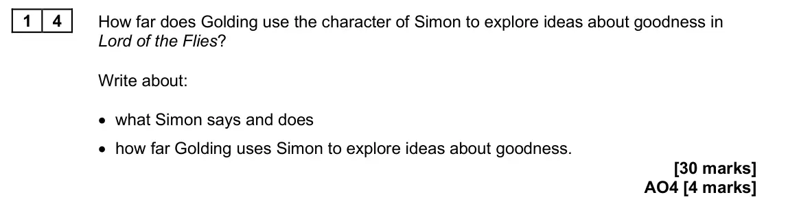 June 2025 Paper 2, question 14: How far does Golding use the character of Simon to explore ideas about goodness in Lord of the Flies? Write about: • what Simon says and does • how far Golding