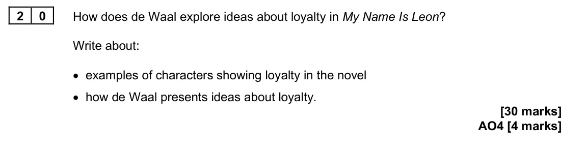 June 2025 Paper 2, question 20: How does de Waal explore ideas about loyalty in My Name Is Leon? Write about: • examples of characters showing loyalty in the novel • how de Waal presents ideas
