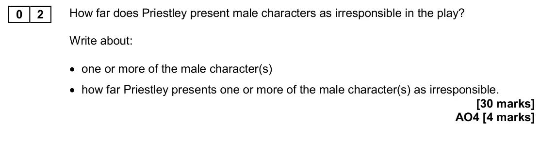 November 2020 Paper 2, question 02: How far does Priestley present male characters as irresponsible in the play? Write about: • one or more of the male character(s) • how far Priestley presents on