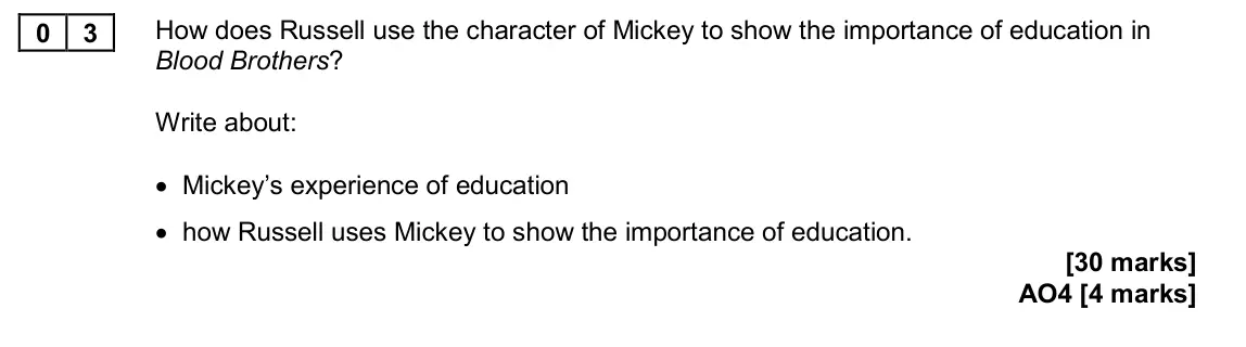 November 2020 Paper 2, question 03: How does Russell use the character of Mickey to show the importance of education in Blood Brothers? Write about: • Mickey’s experience of education • how Russel