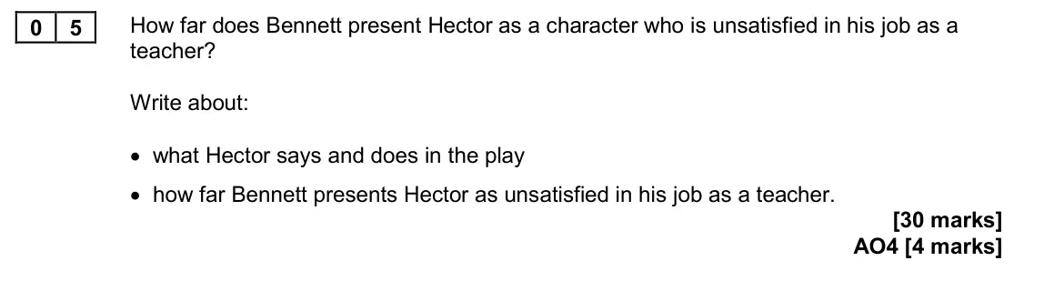 November 2020 Paper 2, question 05: How far does Bennett present Hector as a character who is unsatisfied in his job as a teacher? Write about: • what Hector says and does in the play • how far Be