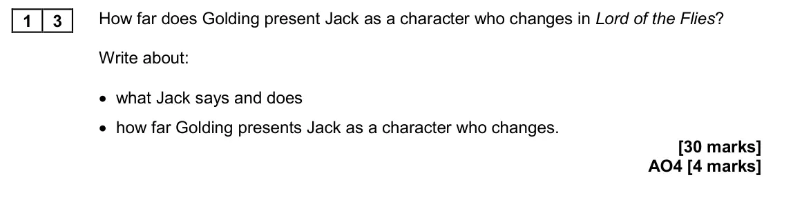 November 2020 Paper 2, question 13: How far does Golding present Jack as a character who changes in Lord of the Flies? Write about: • what Jack says and does • how far Golding presents Jack as a c
