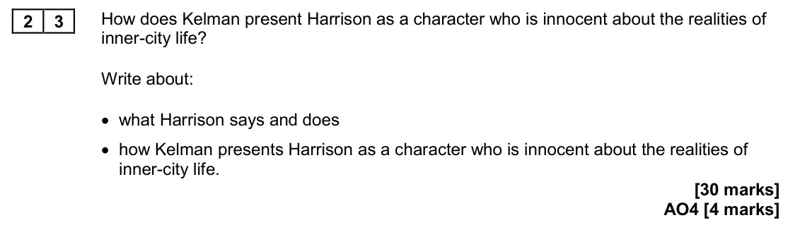November 2020 Paper 2, question 23: How does Kelman present Harrison as a character who is innocent about the realities of inner-city life? Write about: • what Harrison says and does • how Kelman 