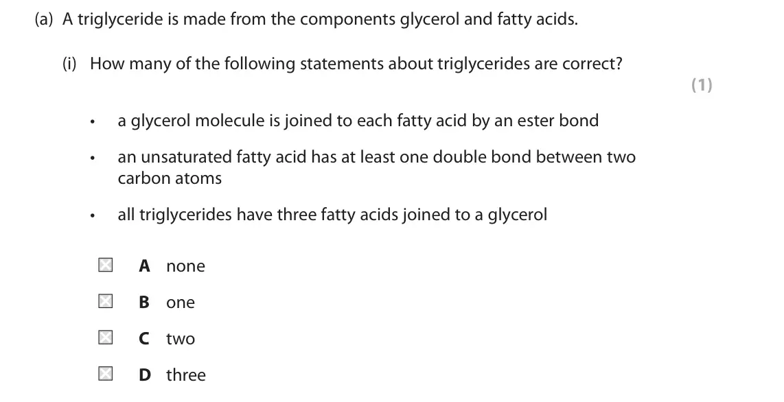 June 2022 AS Paper 1, question 2(a)(i): How many of the following statements about triglycerides are correct? (1) • a glycerol molecule is joined to each fatty acid by an ester bond • an unsaturated f