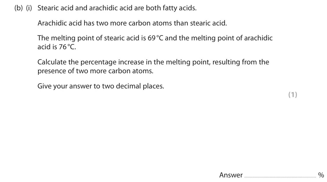 June 2022 AS Paper 1, question 2(b)(i): Stearic acid and arachidic acid are both fatty acids. Arachidic acid has two more carbon atoms than stearic acid. The melting point of stearic acid is 69 °C and
