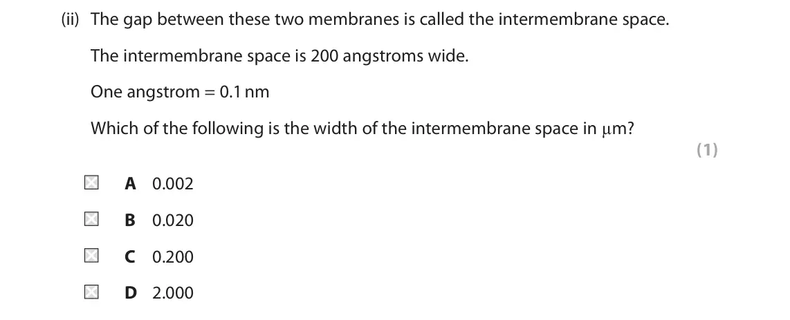 June 2025 AS Paper 1, question 3(a)(ii): The gap between these two membranes is called the intermembrane space. The intermembrane space is 200 angstroms wide. One angstrom = 0.1nm Which of the followin