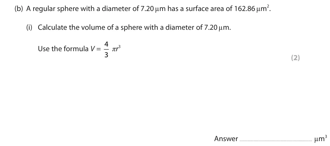 June 2022 AS Paper 2, question 1(b)(i): Calculate the volume of a sphere with a diameter of 7.20 µm. Use the formula V = 4 3 πr3 (2) Answer µm3