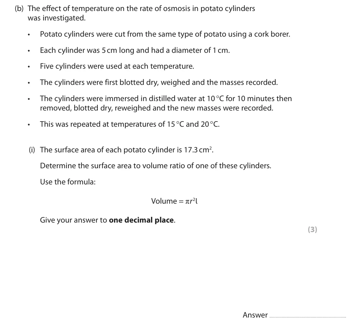 June 2025 AS Paper 2, question 6(b)(i): The surface area of each potato cylinder is 17.3 cm2. Determine the surface area to volume ratio of one of these cylinders. Use the formula: Volume = πr2l Give 