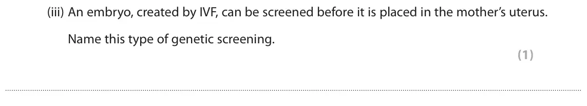 June 2018 AS Paper 1, question 4(b)(iii): An embryo, created by IVF, can be screened before it is placed in the mother’s uterus. Name this type of genetic screening. (1)