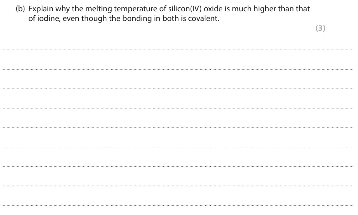 June 2022 AS Paper 1, question 6(b): Explain why the melting temperature of silicon(IV) oxide is much higher than that of iodine, even though the bonding in both is covalent. (3)
