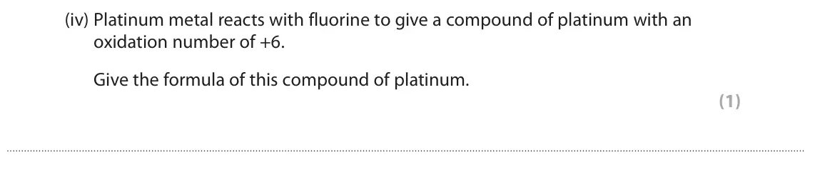 June 2023 AS Paper 1, question 3(a)(iv): Platinum metal reacts with fluorine to give a compound of platinum with an oxidation number of +6. Give the formula of this compound of platinum. (1)