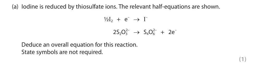 June 2024 AS Paper 1, question 9(a): Iodine is reduced by thiosulfate ions. The relevant half‑equations are shown. ½I2 + e– → I– 2– → S4O6 2– + 2e– 2S2O3 Deduce an overall equation for this reactio