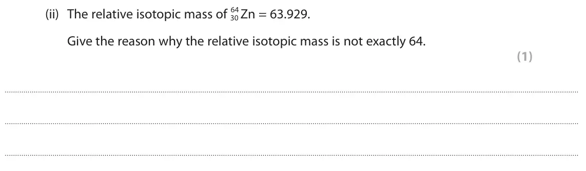 June 2025 AS Paper 1, question 5(b)(ii): The relative isotopic mass of 30 Give the reason why the relative isotopic mass is not exactly 64. (1)