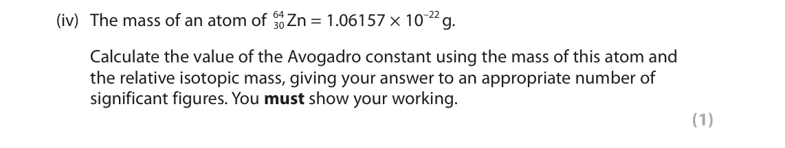 June 2025 AS Paper 1, question 5(b)(iv): The mass of an atom of 64 30 Zn = 1.06157 × 10–22 g. Calculate the value of the Avogadro constant using the mass of this atom and the relative isotopic mass, gi