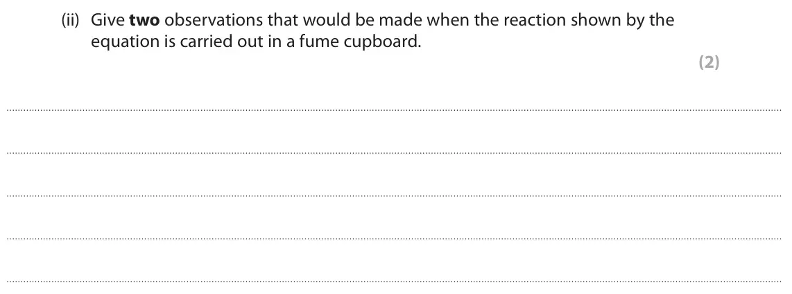 June 2025 AS Paper 1, question 6(a)(ii): Give two observations that would be made when the reaction shown by the equation is carried out in a fume cupboard. (2)
