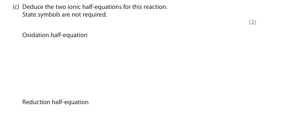June 2025 AS Paper 1, question 6(c): Deduce the two ionic half-equations for this reaction. State symbols are not required. (2) Oxidation half-equation Reduction half-equation