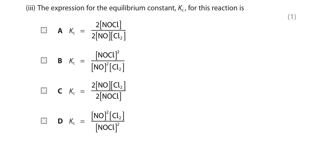 June 2022 AS Paper 2, question 7(a)(iii): The expression for the equilibrium constant, Kc , for this reaction is (1) [ ] l A Kc = 2 NOC [ ][ ] 2 NO C 2 l [ ] 2 NOC l B Kc = [ ] [ ] 2 NO C 2 l [ ][ ] l C