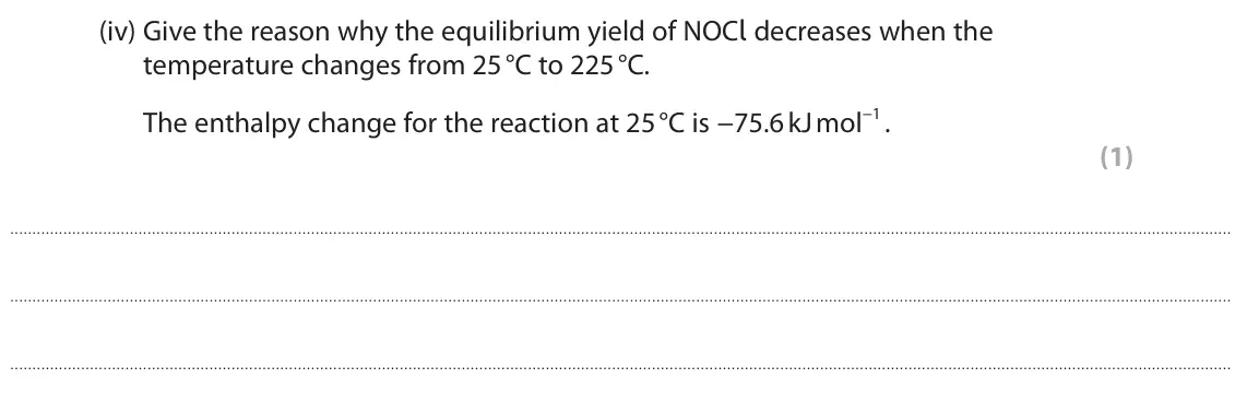 June 2022 AS Paper 2, question 7(a)(iv): Give the reason why the equilibrium yield of NOCl decreases when the temperature changes from 25 °C to 225 °C. The enthalpy change for the reaction at 25 °C is