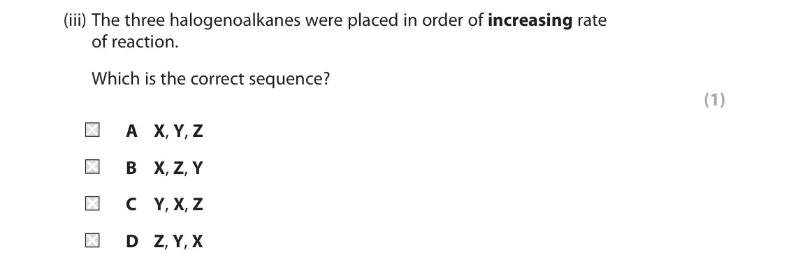 June 2023 AS Paper 2, question 4(a)(iii): The three halogenoalkanes were placed in order of increasing rate of reaction. Which is the correct sequence? (1) A X, Y, Z B X, Z, Y C Y, X, Z D Z, Y, X