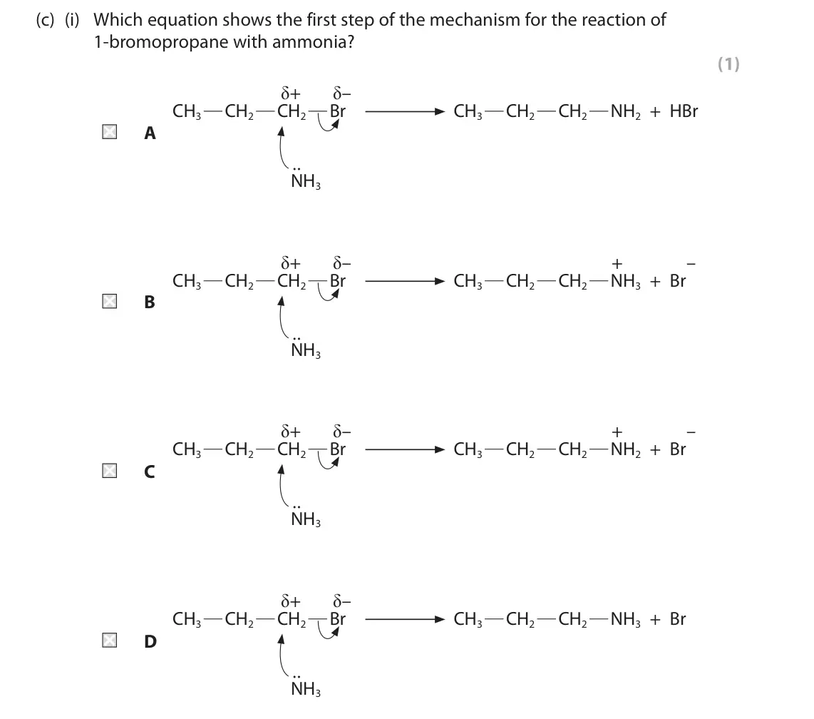 June 2023 AS Paper 2, question 4(c)(i): Which equation shows the first step of the mechanism for the reaction of 1‑bromopropane with ammonia? (1) δ+ δ– CH3 CH2 CH2 Br CH3 CH2 CH2 NH2 + HBr A • •NH3 δ+