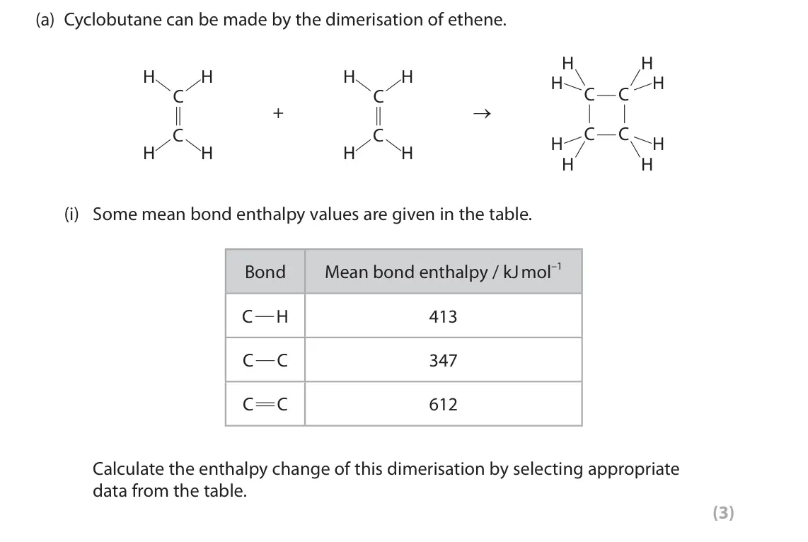 June 2024 AS Paper 2, question 4(a)(i): Some mean bond enthalpy values are given in the table. Mean bond enthalpy / kJ mol–1 Bond C H 413 C C 347 C C 612 Calculate the enthalpy change of this dimerisa