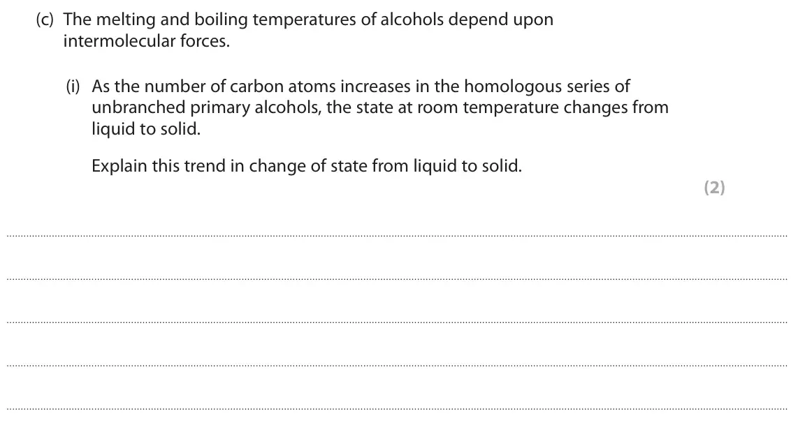 June 2025 AS Paper 2, question 4(c)(i): As the number of carbon atoms increases in the homologous series of unbranched primary alcohols, the state at room temperature changes from liquid to solid. Exp