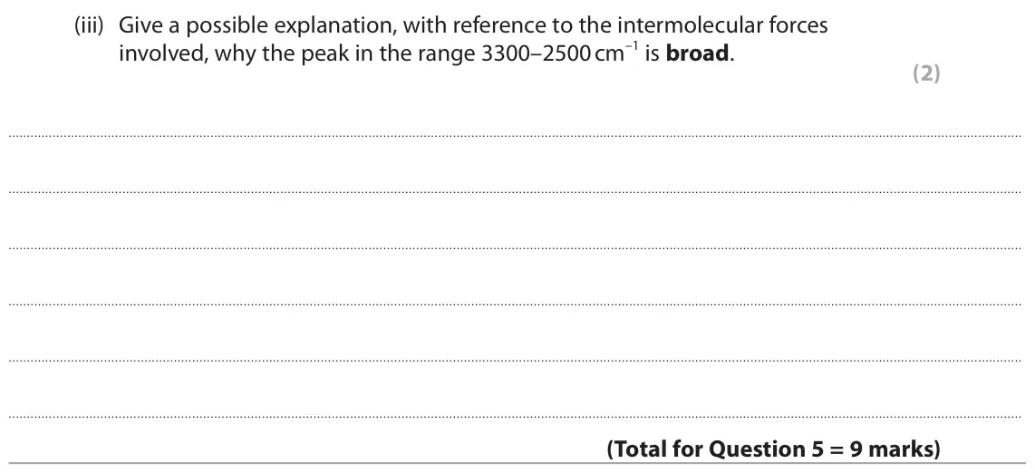 June 2025 AS Paper 2, question 5(b)(iii): Give a possible explanation, with reference to the intermolecular forces involved, why the peak in the range 3300–2500 cm–1 is broad. (2)